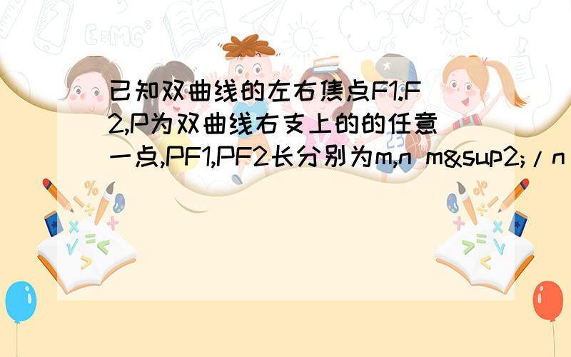 已知双曲线的左右焦点F1.F2,P为双曲线右支上的的任意一点,PF1,PF2长分别为m,n m²/n 最小值为