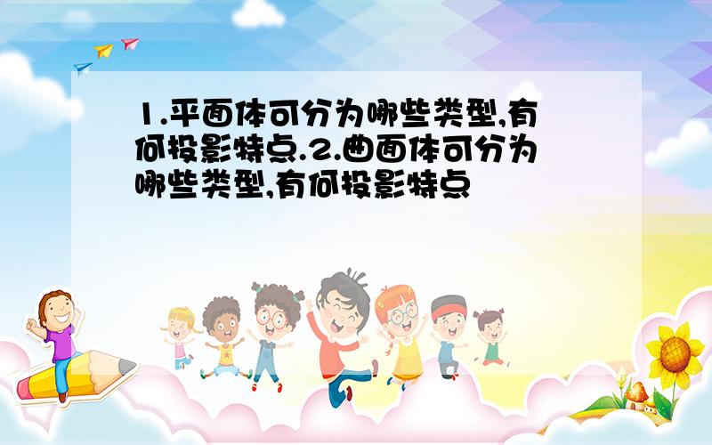 1.平面体可分为哪些类型,有何投影特点.2.曲面体可分为哪些类型,有何投影特点