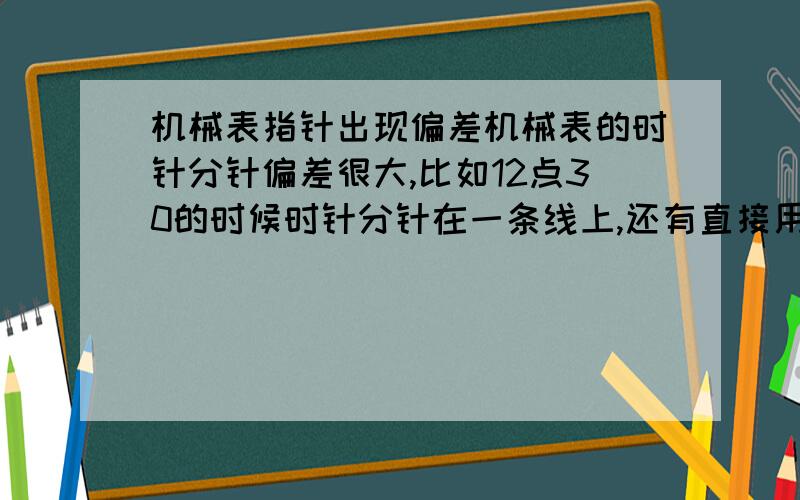 机械表指针出现偏差机械表的时针分针偏差很大,比如12点30的时候时针分针在一条线上,还有直接用手拨开盖后的时针分针秒针可