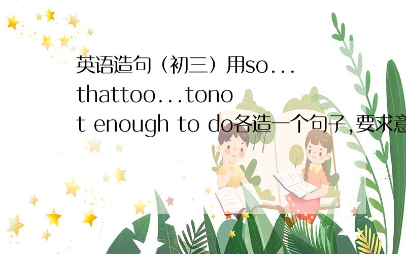 英语造句（初三）用so...thattoo...tonot enough to do各造一个句子,要求意思相同（不要太复