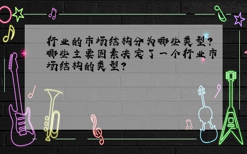 行业的市场结构分为哪些类型?哪些主要因素决定了一个行业市场结构的类型?