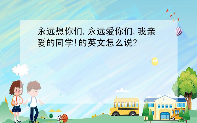 永远想你们,永远爱你们,我亲爱的同学!的英文怎么说?