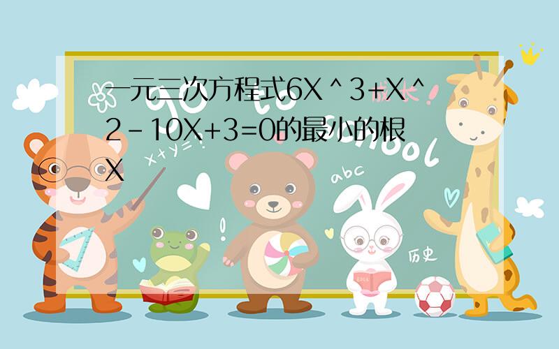 一元三次方程式6X＾3+X＾2－10X+3=0的最小的根X