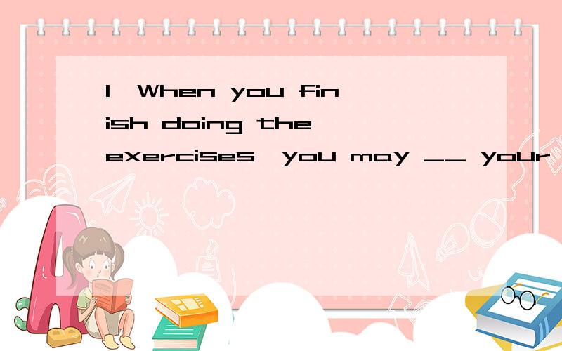 1、When you finish doing the exercises,you may __ your answer