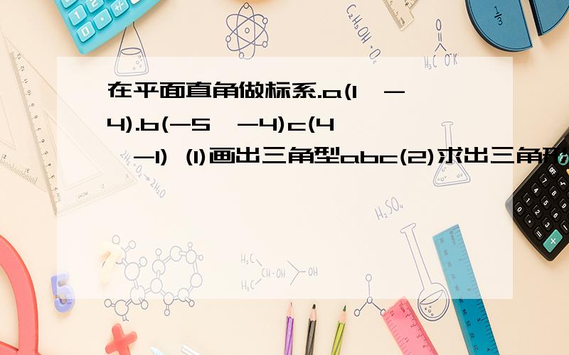 在平面直角做标系.a(1,-4).b(-5,-4)c(4,-1) (1)画出三角型abc(2)求出三角形面积