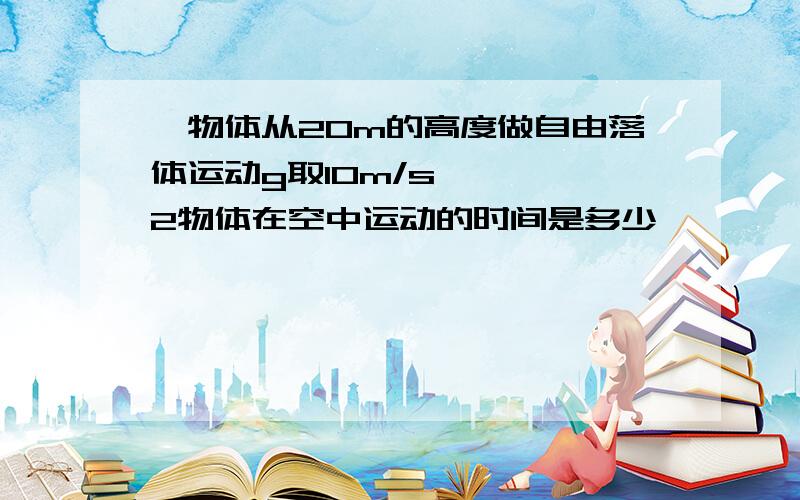 一物体从20m的高度做自由落体运动g取10m/s2物体在空中运动的时间是多少