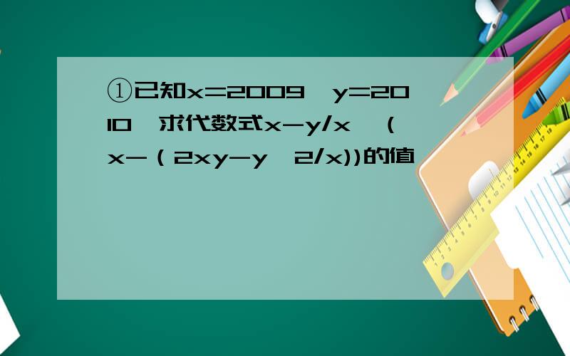 ①已知x=2009,y=2010,求代数式x-y/x÷（x-（2xy-y^2/x))的值