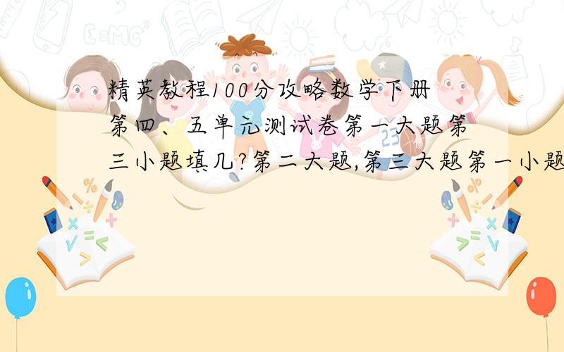 精英教程100分攻略数学下册第四、五单元测试卷第一大题第三小题填几?第二大题,第三大题第一小题选哪个?