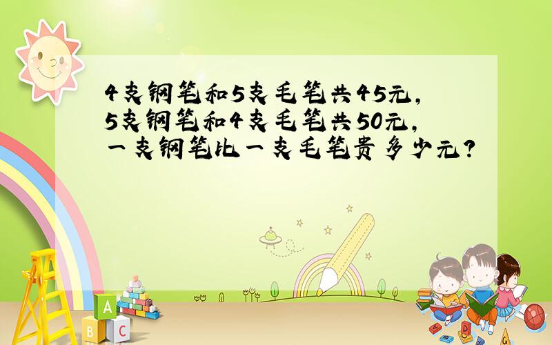 4支钢笔和5支毛笔共45元,5支钢笔和4支毛笔共50元,一支钢笔比一支毛笔贵多少元?