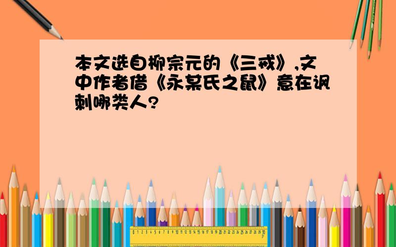 本文选自柳宗元的《三戒》,文中作者借《永某氏之鼠》意在讽刺哪类人?