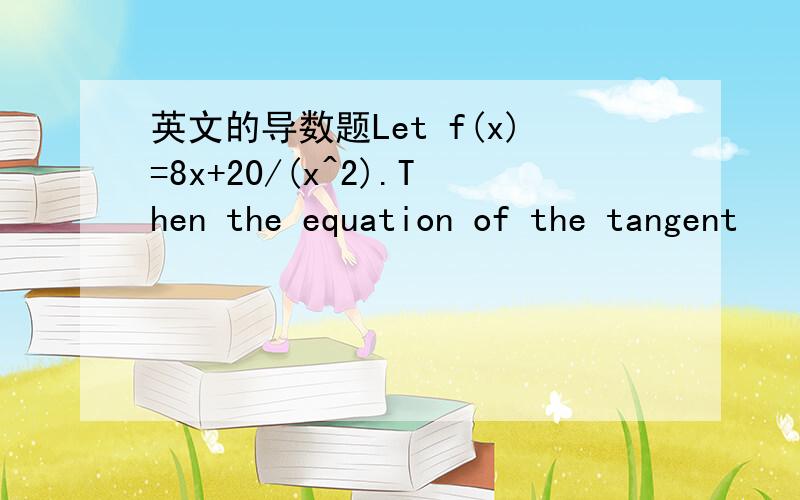 英文的导数题Let f(x)=8x+20/(x^2).Then the equation of the tangent