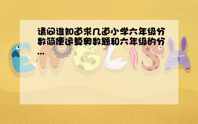 请问谁知道求几道小学六年级分数简便运算奥数题和六年级的分...