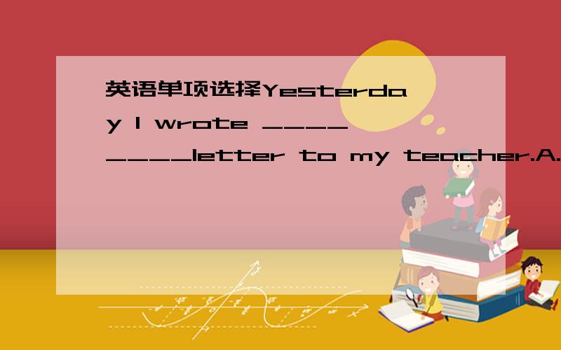 英语单项选择Yesterday I wrote ________letter to my teacher.A.an ei