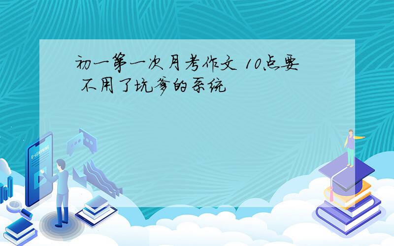 初一第一次月考作文 10点要 不用了坑爹的系统