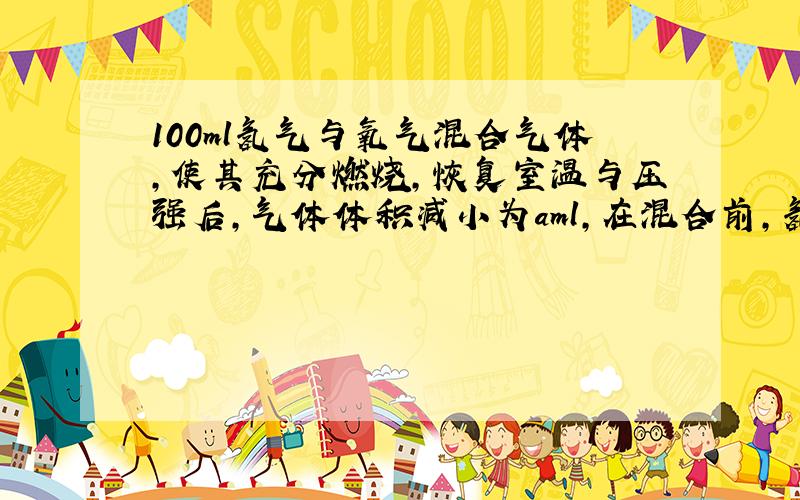 100ml氢气与氧气混合气体,使其充分燃烧,恢复室温与压强后,气体体积减小为aml,在混合前,氢气的体积是