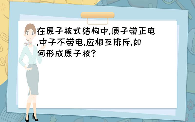 在原子核式结构中,质子带正电,中子不带电,应相互排斥,如何形成原子核?