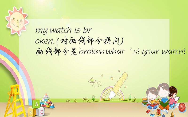 my watch is broken.(对画线部分提问）画线部分是broken.what‘s?your watch?i