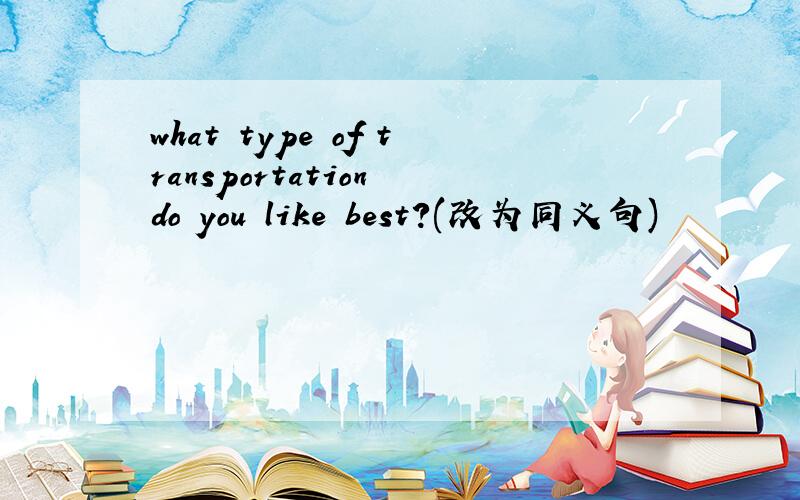 what type of transportation do you like best?(改为同义句)