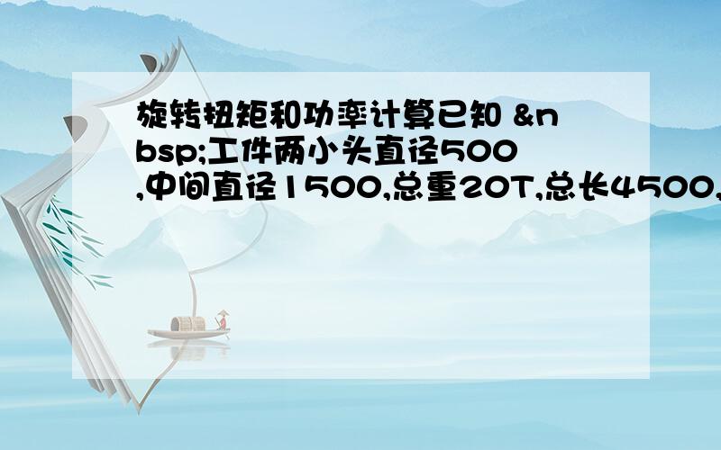 旋转扭矩和功率计算已知  工件两小头直径500,中间直径1500,总重20T,总长4500,利用减速机带动主动