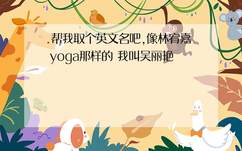 .帮我取个英文名吧,像林宥嘉 yoga那样的 我叫吴丽艳