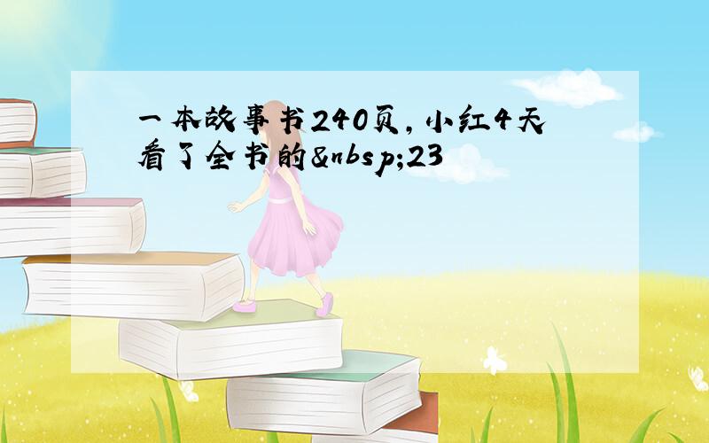 一本故事书240页，小红4天看了全书的 23