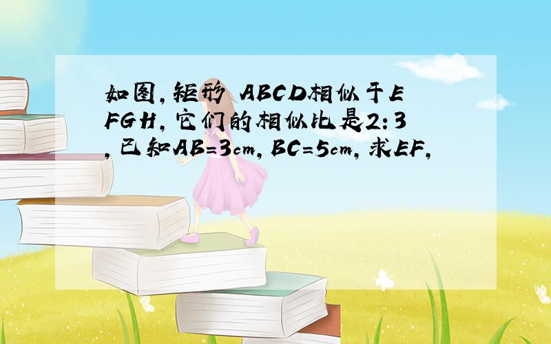 如图,矩形 ABCD相似于EFGH,它们的相似比是2：3,已知AB=3cm,BC=5cm,求EF,