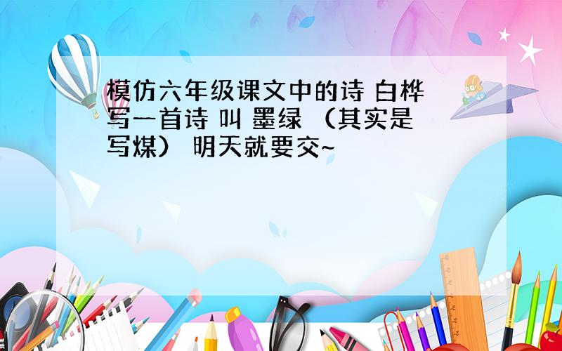 模仿六年级课文中的诗 白桦 写一首诗 叫 墨绿 （其实是写煤） 明天就要交~