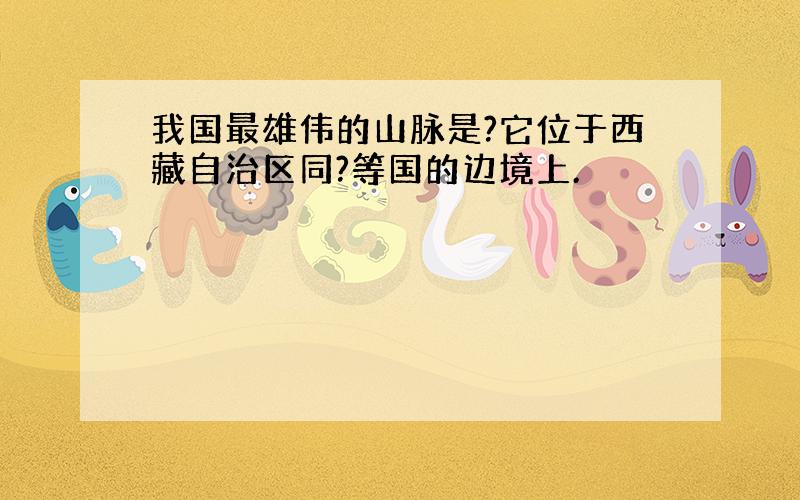 我国最雄伟的山脉是?它位于西藏自治区同?等国的边境上.