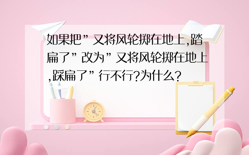 如果把”又将风轮掷在地上,踏扁了”改为”又将风轮掷在地上,踩扁了”行不行?为什么?