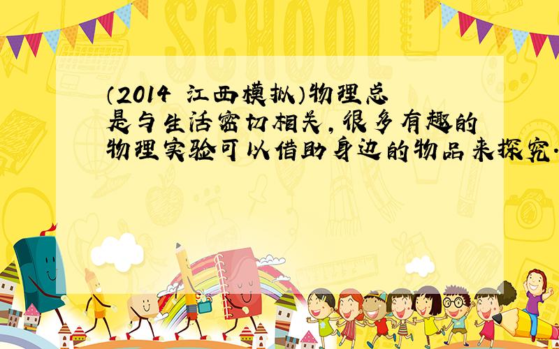 （2014•江西模拟）物理总是与生活密切相关，很多有趣的物理实验可以借助身边的物品来探究．小靓同学和小昊同学利用身边的物