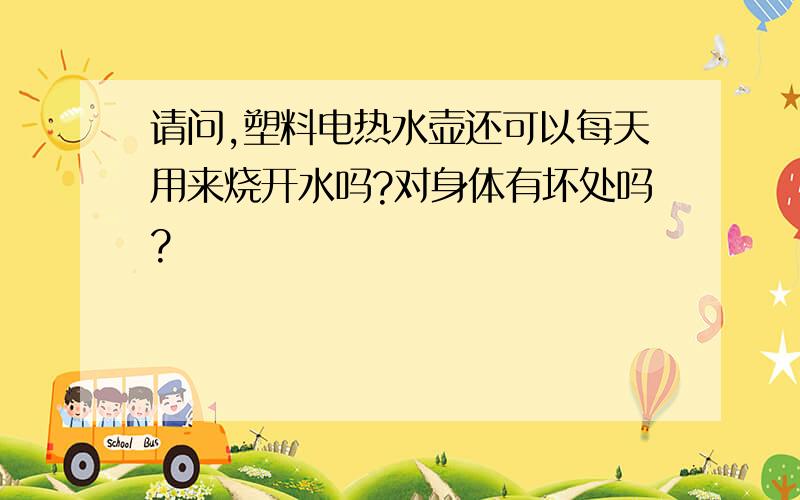 请问,塑料电热水壶还可以每天用来烧开水吗?对身体有坏处吗?