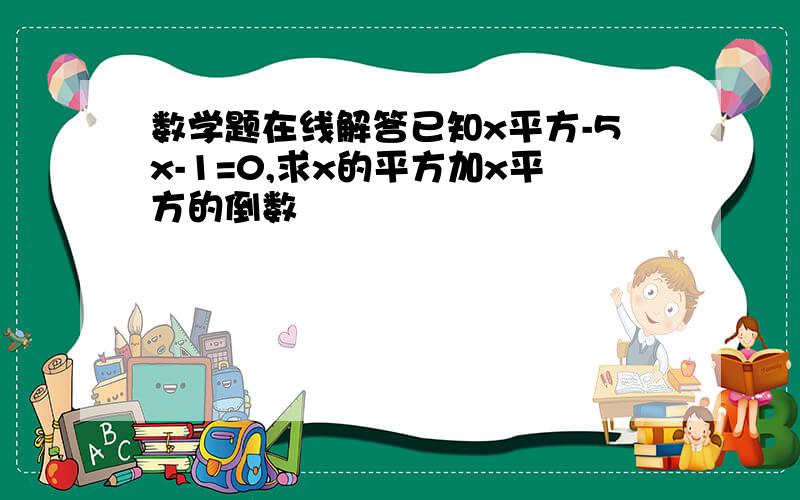 数学题在线解答已知x平方-5x-1=0,求x的平方加x平方的倒数