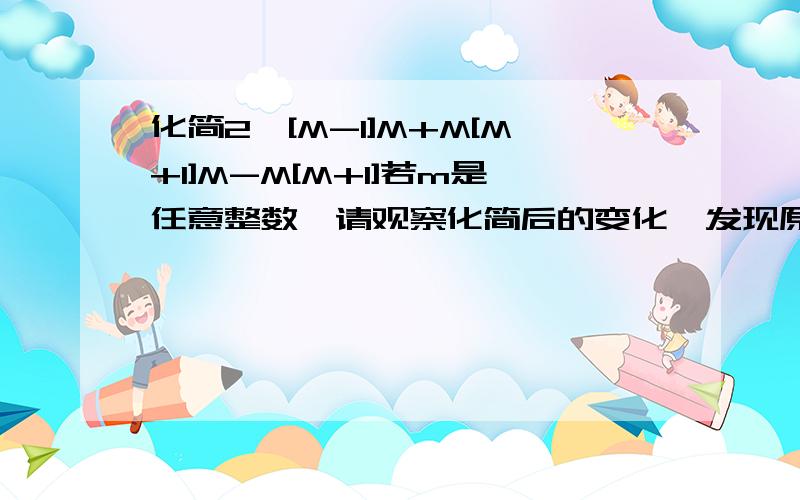 化简2【[M-1]M+M[M+1]M-M[M+1]若m是任意整数,请观察化简后的变化,发现原式表示一个什么数