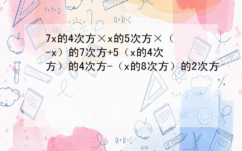 7x的4次方×x的5次方×（-x）的7次方+5（x的4次方）的4次方-（x的8次方）的2次方