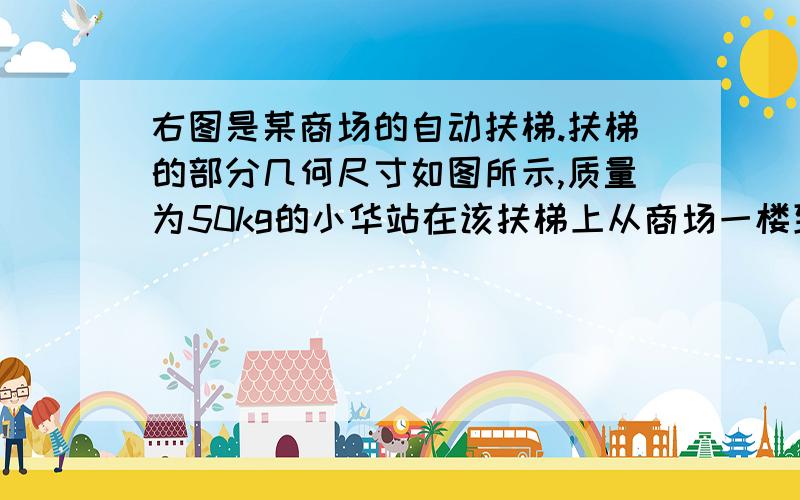 右图是某商场的自动扶梯.扶梯的部分几何尺寸如图所示,质量为50kg的小华站在该扶梯上从商场一楼到二楼．