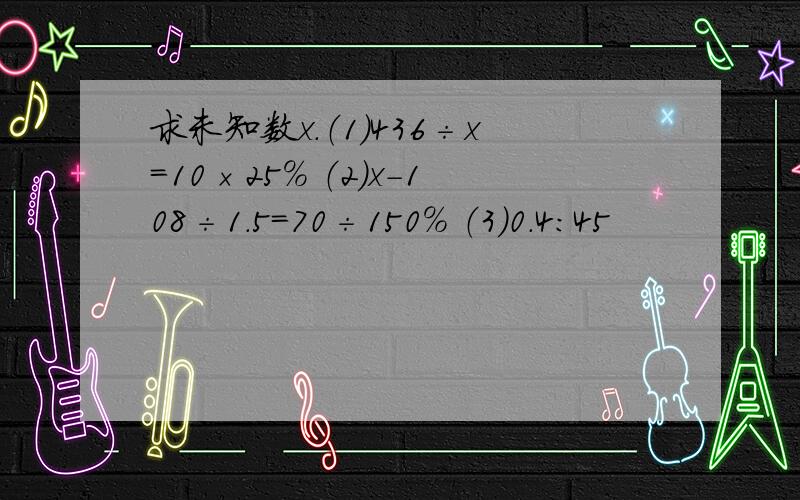 求未知数x．（1）436÷x=10×25% （2）x-108÷1.5=70÷150% （3）0.4：45