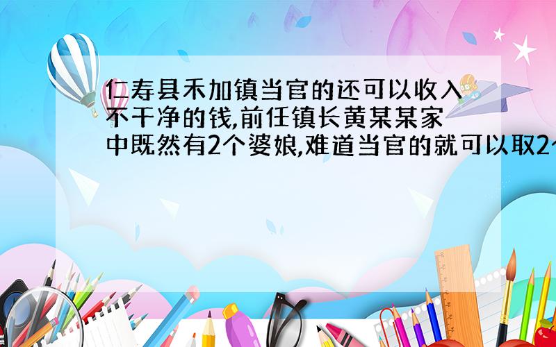 仁寿县禾加镇当官的还可以收入不干净的钱,前任镇长黄某某家中既然有2个婆娘,难道当官的就可以取2个婆娘吗?当官的是不是还可