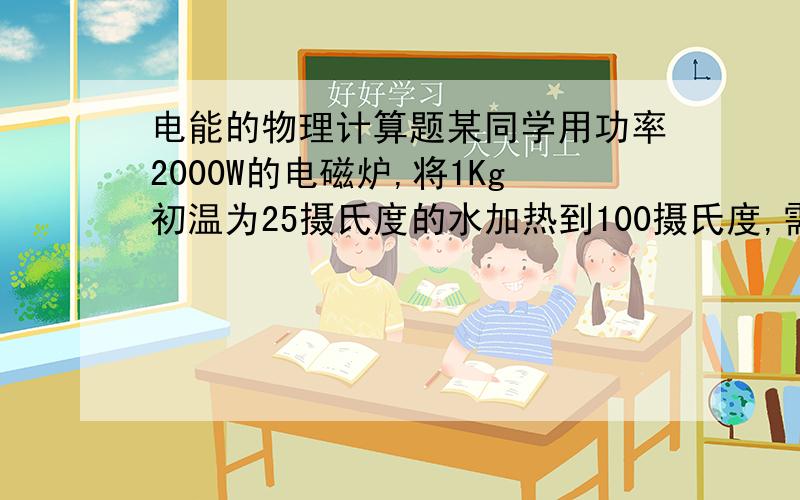 电能的物理计算题某同学用功率2000W的电磁炉,将1Kg初温为25摄氏度的水加热到100摄氏度,需要时间为2分55秒,则