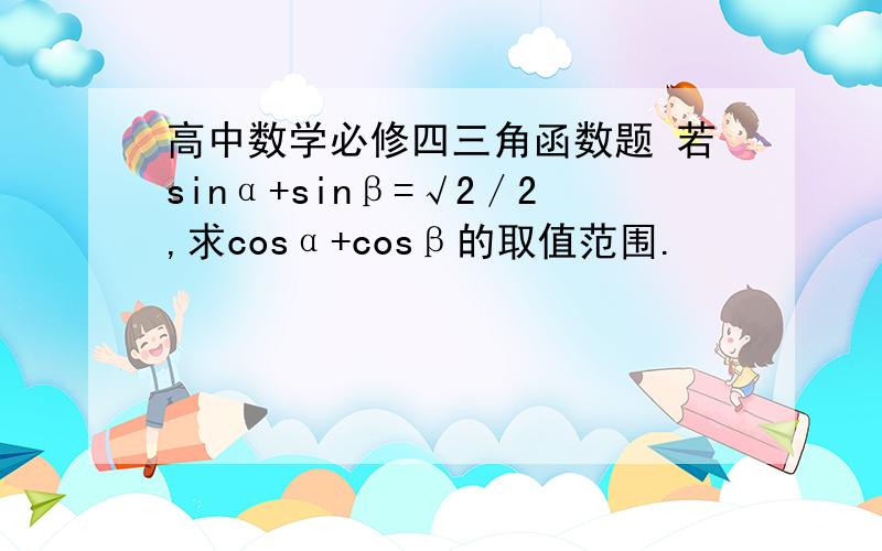 高中数学必修四三角函数题 若sinα+sinβ=√2／2,求cosα+cosβ的取值范围.