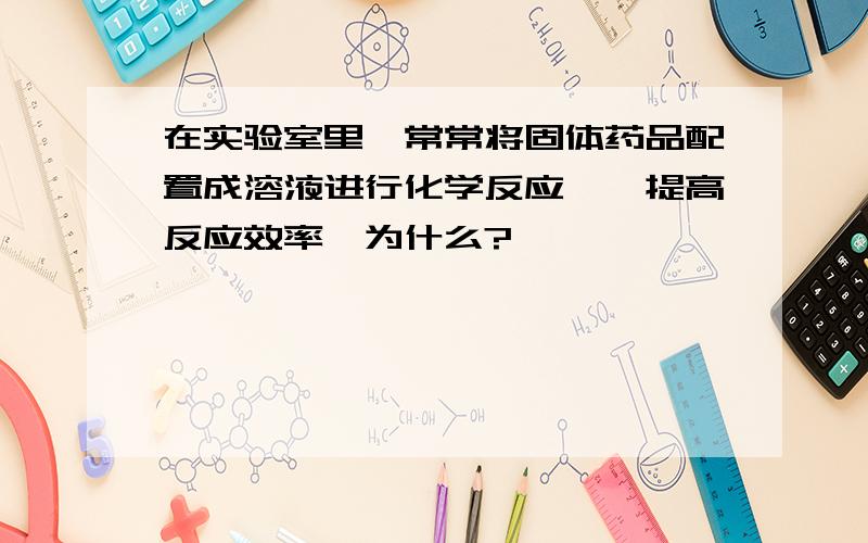 在实验室里,常常将固体药品配置成溶液进行化学反应,一提高反应效率,为什么?