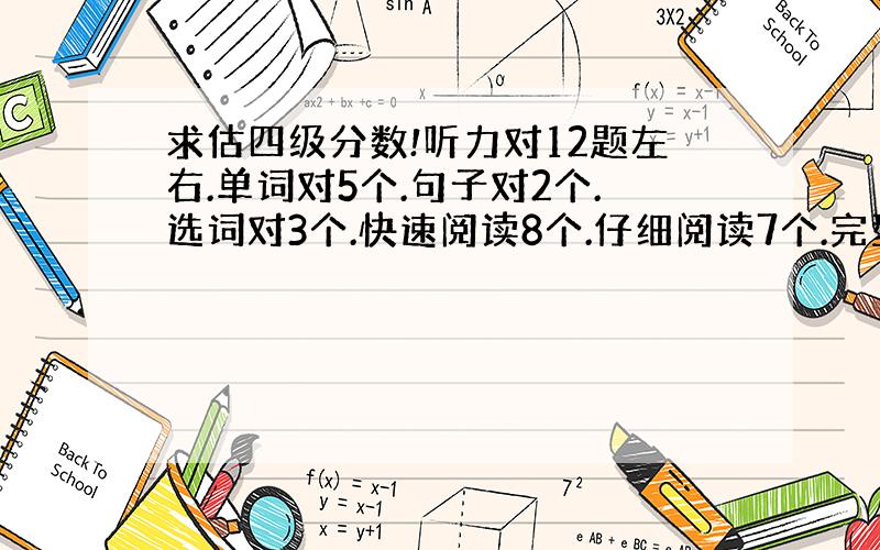 求估四级分数!听力对12题左右.单词对5个.句子对2个.选词对3个.快速阅读8个.仔细阅读7个.完型填空1个.翻译1个.