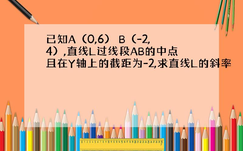 已知A（0,6） B（-2,4）,直线L过线段AB的中点且在Y轴上的截距为-2,求直线L的斜率