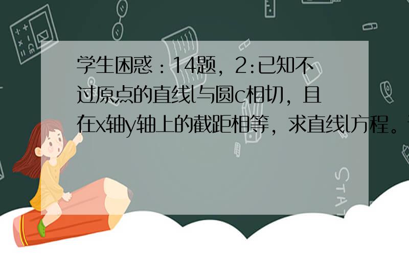 学生困惑：14题，2:已知不过原点的直线l与圆c相切，且在x轴y轴上的截距相等，求直线l方程。谢谢老师