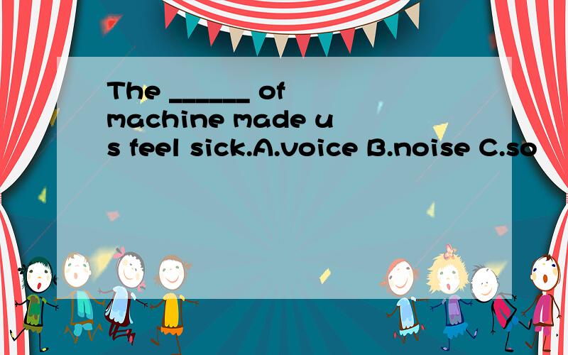 The ______ of machine made us feel sick.A.voice B.noise C.so