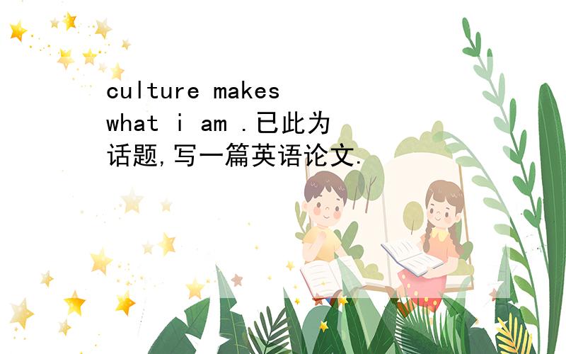 culture makes what i am .已此为话题,写一篇英语论文.