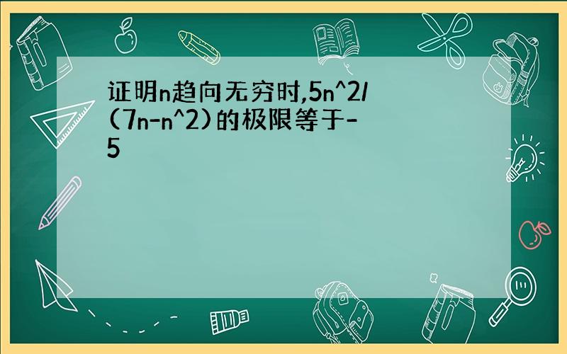 证明n趋向无穷时,5n^2/(7n-n^2)的极限等于-5