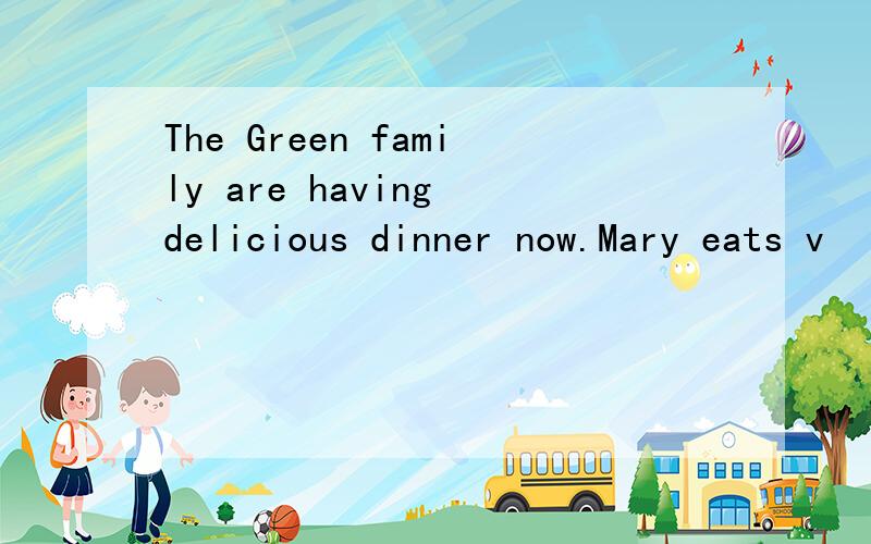 The Green family are having delicious dinner now.Mary eats v