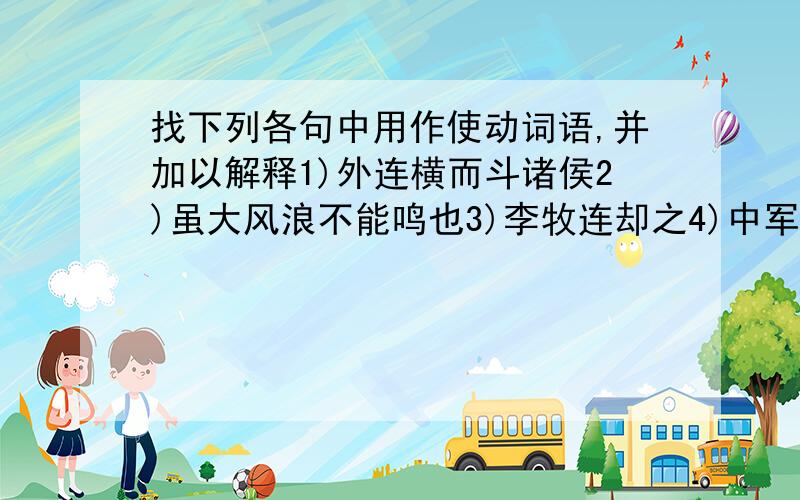 找下列各句中用作使动词语,并加以解释1)外连横而斗诸侯2)虽大风浪不能鸣也3)李牧连却之4)中军置酒饮归客