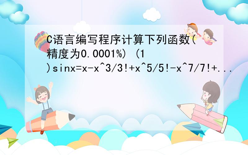 C语言编写程序计算下列函数(精度为0.0001%) (1)sinx=x-x^3/3!+x^5/5!-x^7/7!+...