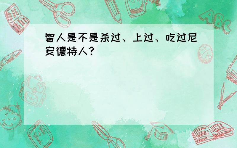 智人是不是杀过、上过、吃过尼安德特人?